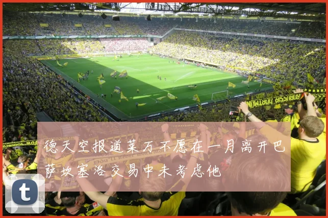 德天空报道莱万不愿在一月离开巴萨坎塞洛交易中未考虑他