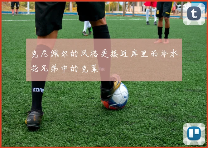 克尼佩尔的风格更接近库里而非水花兄弟中的克莱