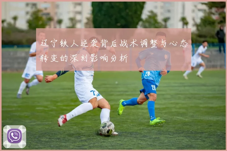 辽宁铁人逆袭背后战术调整与心态转变的深刻影响分析