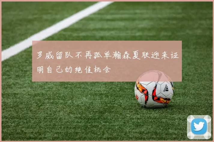 罗威留队不再孤单瀚森夏联迎来证明自己的绝佳机会