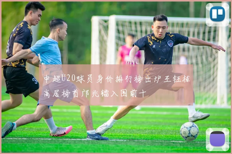 中超U20球员身价排行榜出炉王钰栋高居榜首邝兆镭入围前十