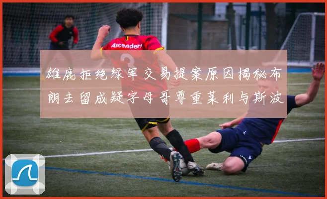 雄鹿拒绝绿军交易提案原因揭秘布朗去留成疑字母哥尊重莱利与斯波教练