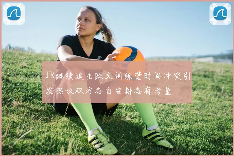 JR继续追击欧文训练营时间冲突引发热议双方各自安排各有考量