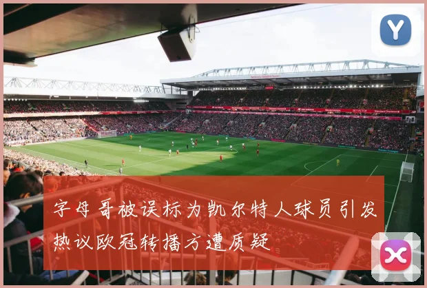 字母哥被误标为凯尔特人球员引发热议欧冠转播方遭质疑