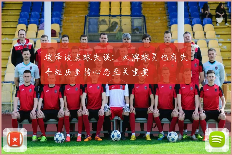 埃泽谈点球失误：大牌球员也有失手经历坚持心态至关重要