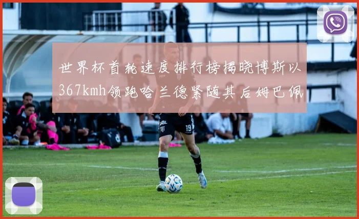 世界杯首轮速度排行榜揭晓博斯以367kmh领跑哈兰德紧随其后姆巴佩位列第九