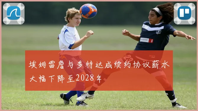 埃姆雷詹与多特达成续约协议薪水大幅下降至2028年