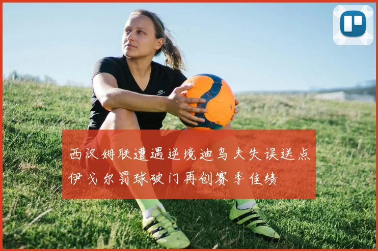 西汉姆联遭遇逆境迪乌夫失误送点伊戈尔罚球破门再创赛季佳绩