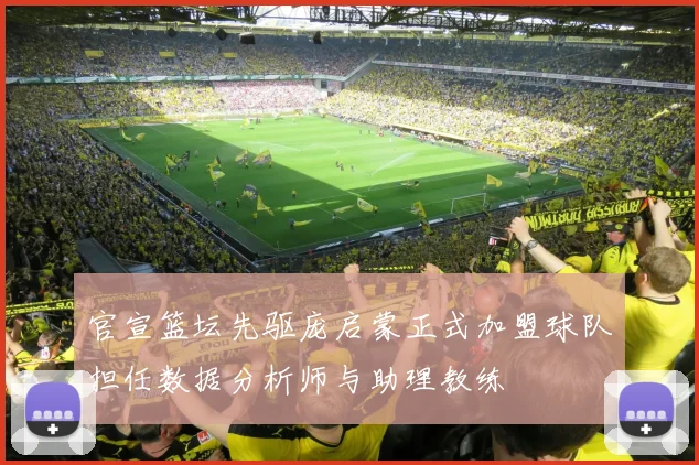 官宣篮坛先驱庞启蒙正式加盟球队担任数据分析师与助理教练
