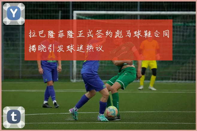拉巴隆菲隆正式签约彪马球鞋合同揭晓引发球迷热议