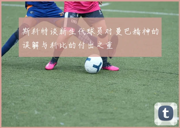 斯科特谈新生代球员对曼巴精神的误解与科比的付出之重