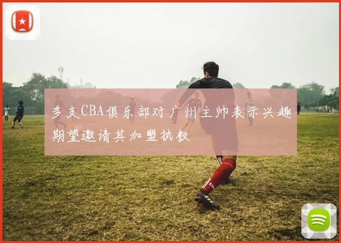 多支CBA俱乐部对广州主帅表示兴趣期望邀请其加盟执教