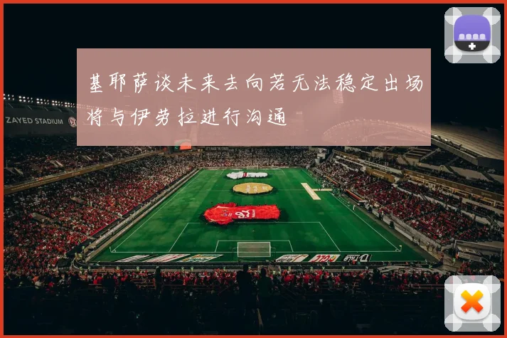 基耶萨谈未来去向若无法稳定出场将与伊劳拉进行沟通