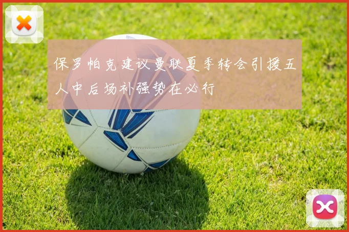 保罗帕克建议曼联夏季转会引援五人中后场补强势在必行