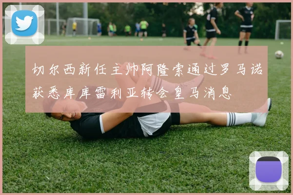 切尔西新任主帅阿隆索通过罗马诺获悉库库雷利亚转会皇马消息