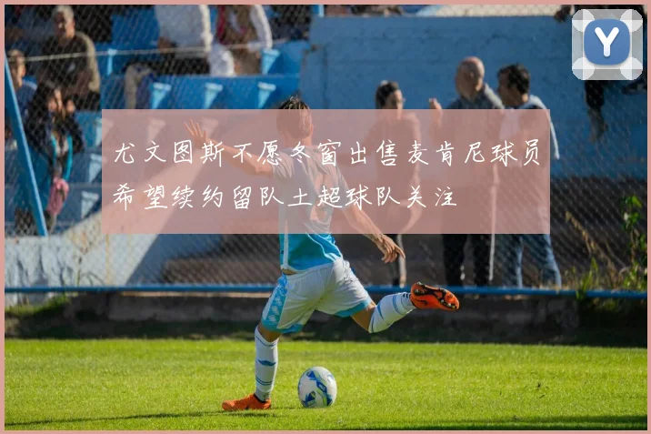 尤文图斯不愿冬窗出售麦肯尼球员希望续约留队土超球队关注