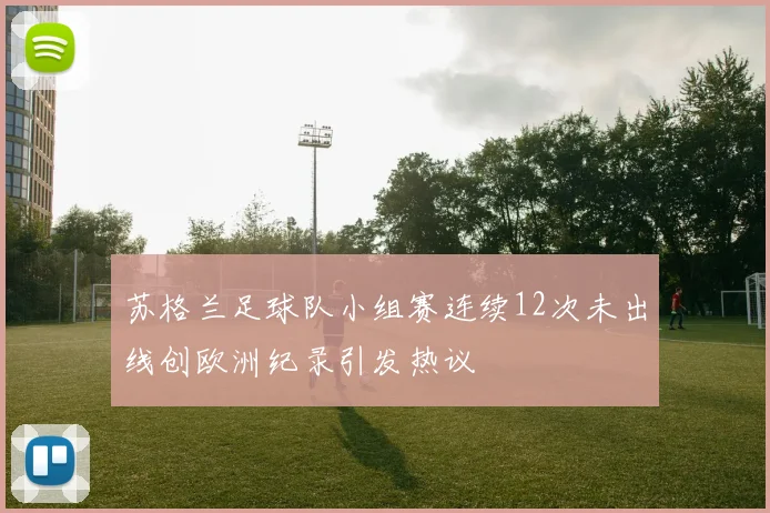 苏格兰足球队小组赛连续12次未出线创欧洲纪录引发热议