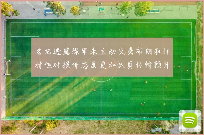 名记透露绿军未主动交易布朗和怀特但对报价态度更加认真怀特预计留队