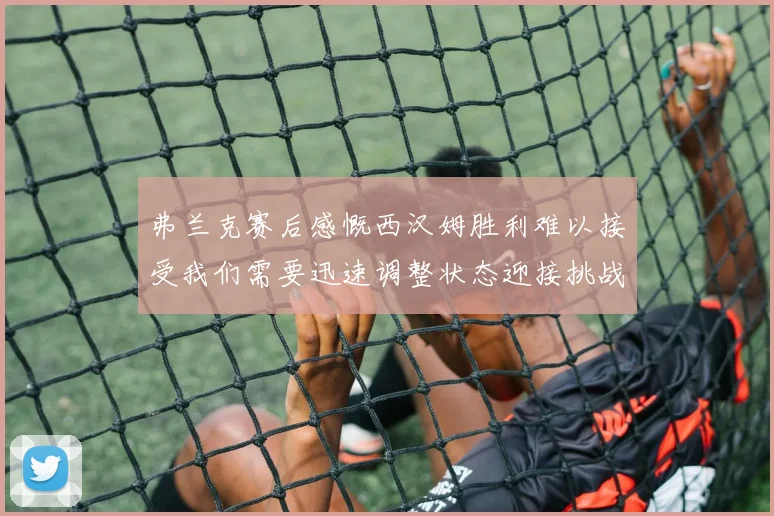 弗兰克赛后感慨西汉姆胜利难以接受我们需要迅速调整状态迎接挑战
