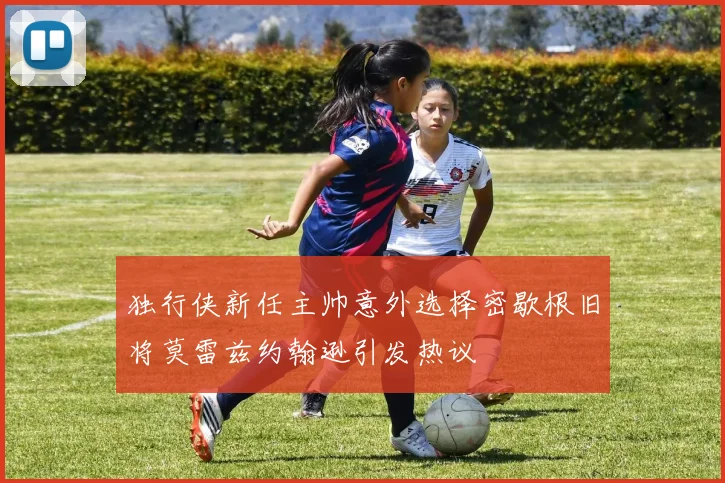 独行侠新任主帅意外选择密歇根旧将莫雷兹约翰逊引发热议