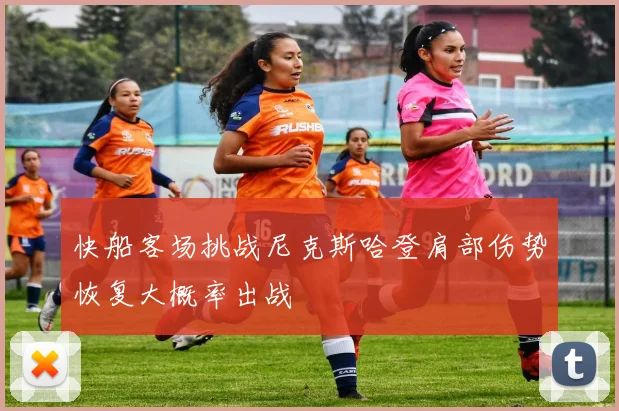 快船客场挑战尼克斯哈登肩部伤势恢复大概率出战