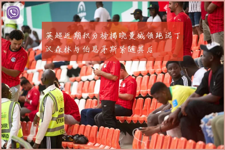 英超近期积分榜揭晓曼城领跑诺丁汉森林与伯恩茅斯紧随其后