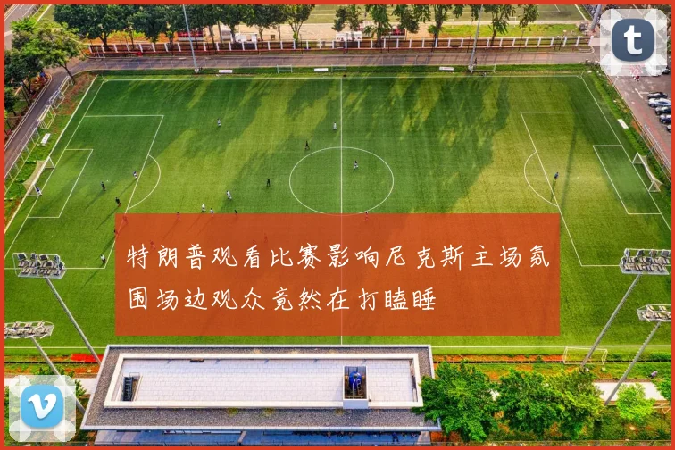 特朗普观看比赛影响尼克斯主场氛围场边观众竟然在打瞌睡