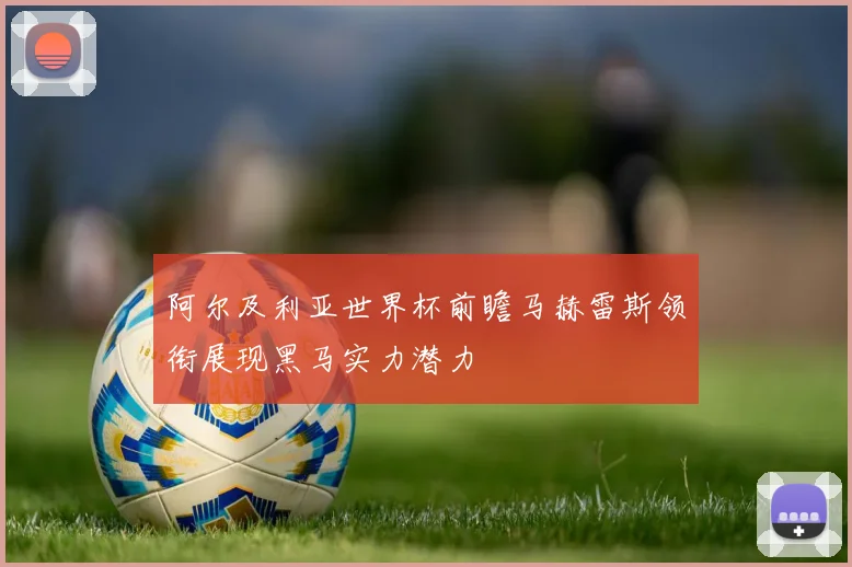 阿尔及利亚世界杯前瞻马赫雷斯领衔展现黑马实力潜力