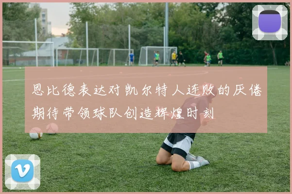 恩比德表达对凯尔特人连败的厌倦期待带领球队创造辉煌时刻